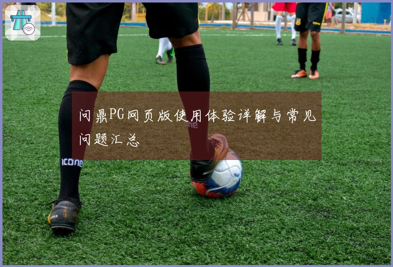 问鼎PG网页版使用体验详解与常见问题汇总