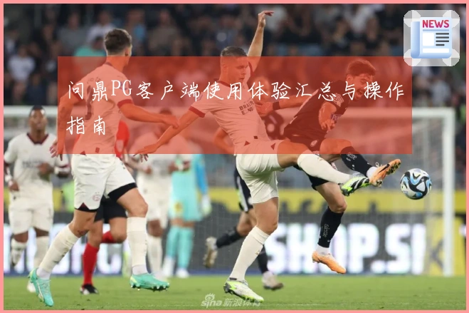 问鼎PG客户端使用体验汇总与操作指南