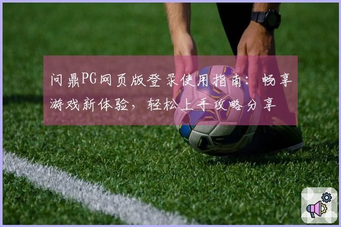 问鼎PG网页版登录使用指南：畅享游戏新体验，轻松上手攻略分享