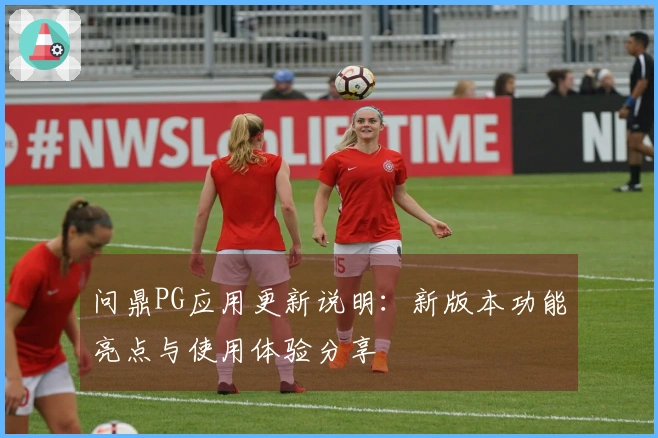 问鼎PG应用更新说明:新版本功能亮点与使用体验分享