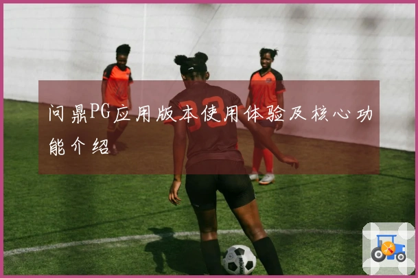 问鼎PG应用版本使用体验及核心功能介绍