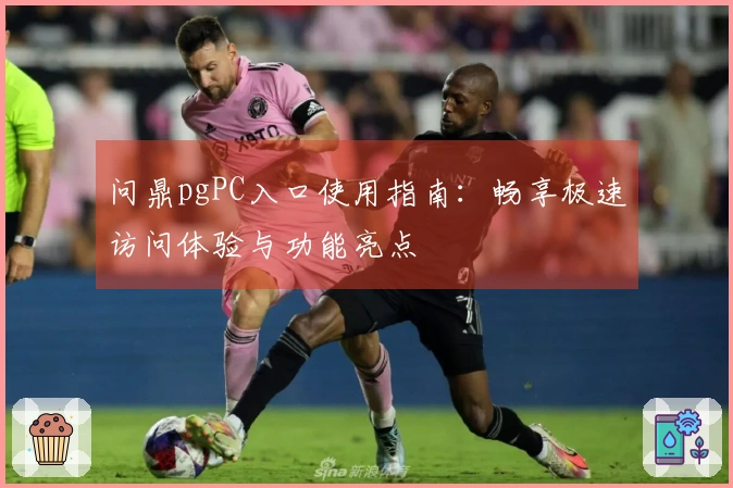 问鼎pgPC入口使用指南：畅享极速访问体验与功能亮点