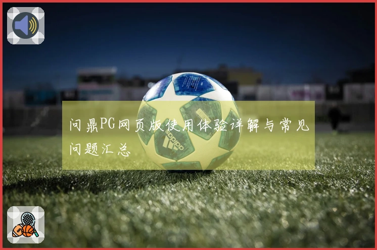 问鼎PG网页版使用体验详解与常见问题汇总