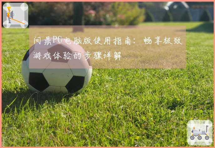 问鼎PG电脑版使用指南：畅享极致游戏体验的步骤详解